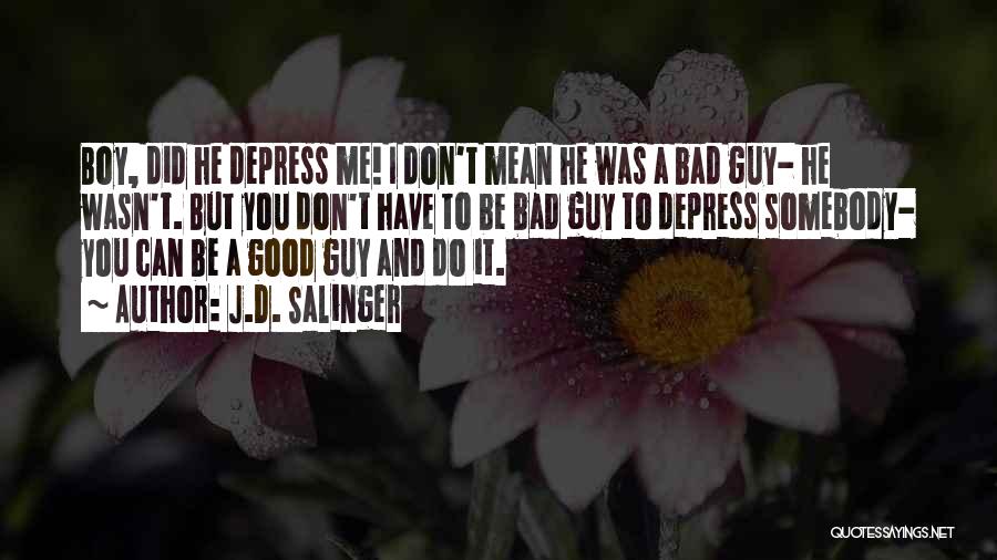 J.D. Salinger Quotes: Boy, Did He Depress Me! I Don't Mean He Was A Bad Guy- He Wasn't. But You Don't Have To