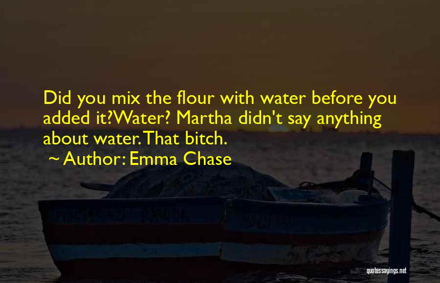 Emma Chase Quotes: Did You Mix The Flour With Water Before You Added It?water? Martha Didn't Say Anything About Water. That Bitch.
