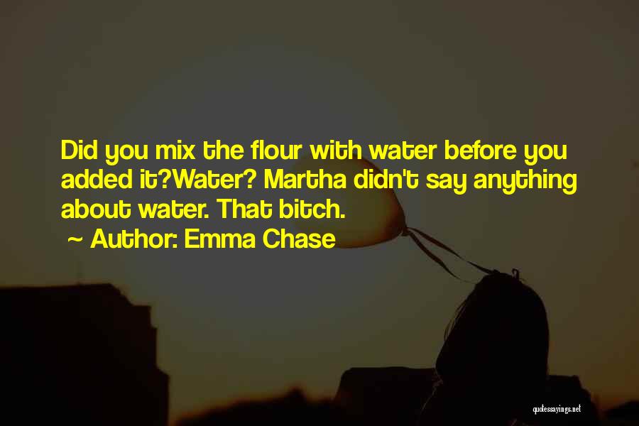 Emma Chase Quotes: Did You Mix The Flour With Water Before You Added It?water? Martha Didn't Say Anything About Water. That Bitch.