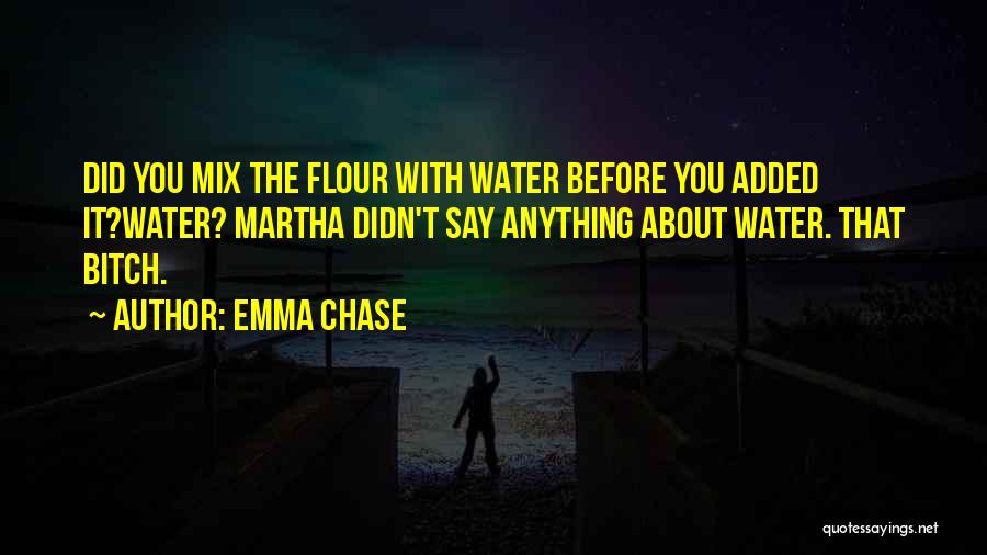 Emma Chase Quotes: Did You Mix The Flour With Water Before You Added It?water? Martha Didn't Say Anything About Water. That Bitch.