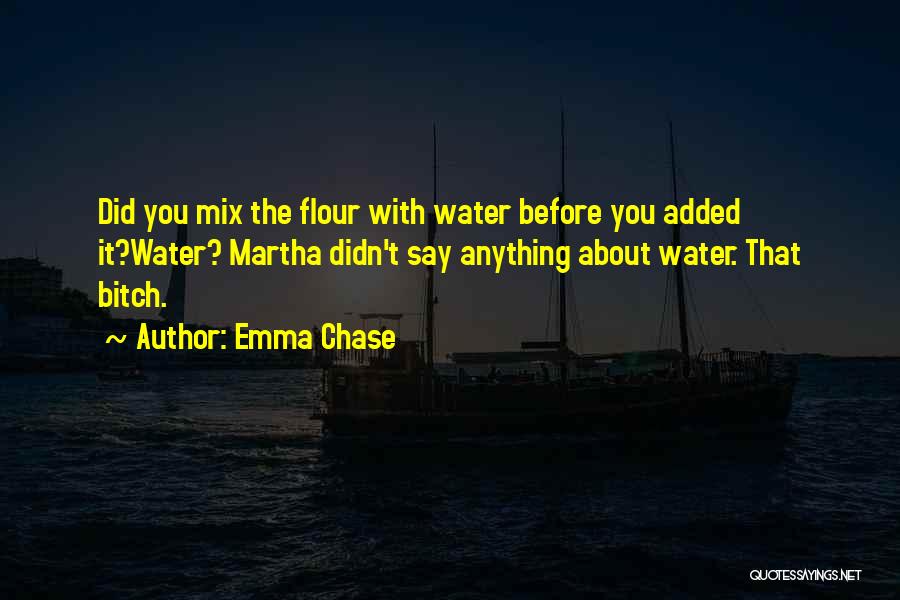 Emma Chase Quotes: Did You Mix The Flour With Water Before You Added It?water? Martha Didn't Say Anything About Water. That Bitch.