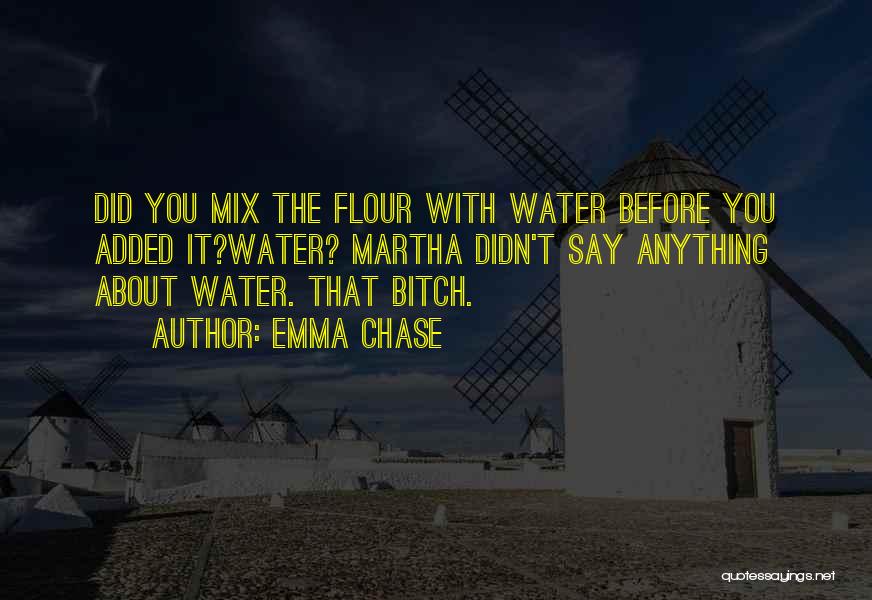 Emma Chase Quotes: Did You Mix The Flour With Water Before You Added It?water? Martha Didn't Say Anything About Water. That Bitch.