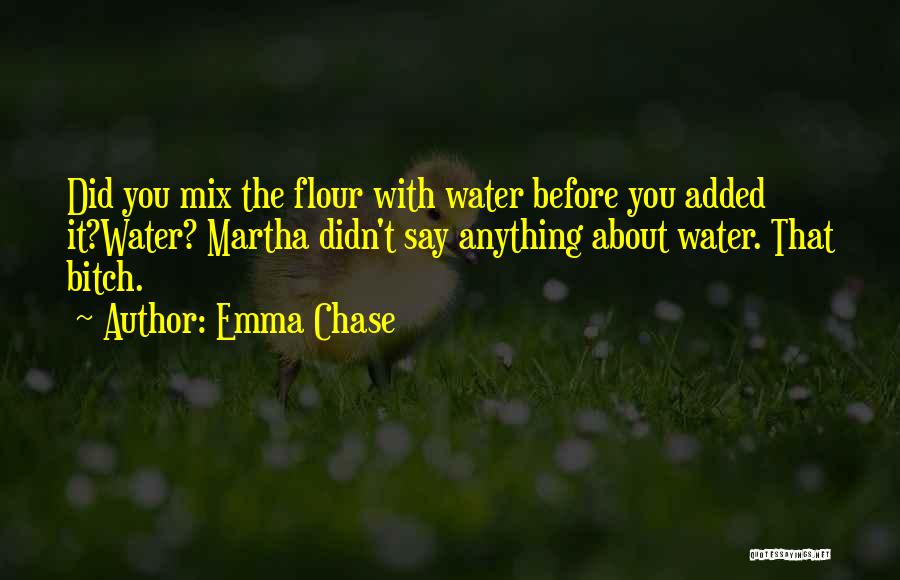 Emma Chase Quotes: Did You Mix The Flour With Water Before You Added It?water? Martha Didn't Say Anything About Water. That Bitch.