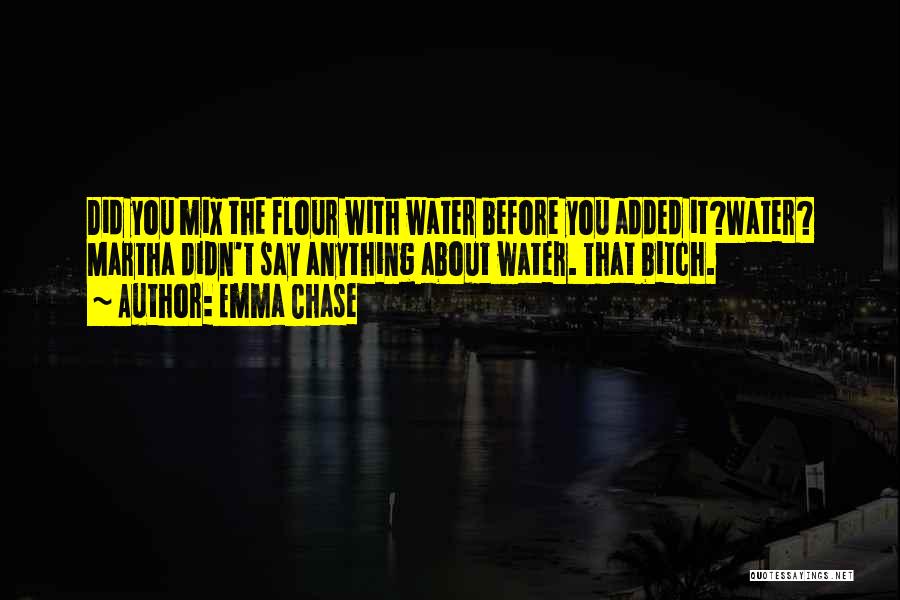 Emma Chase Quotes: Did You Mix The Flour With Water Before You Added It?water? Martha Didn't Say Anything About Water. That Bitch.