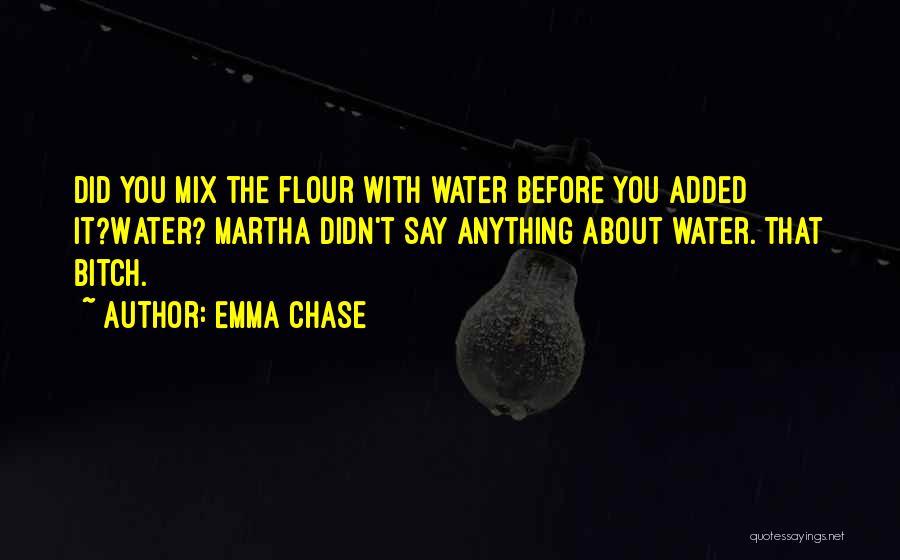 Emma Chase Quotes: Did You Mix The Flour With Water Before You Added It?water? Martha Didn't Say Anything About Water. That Bitch.