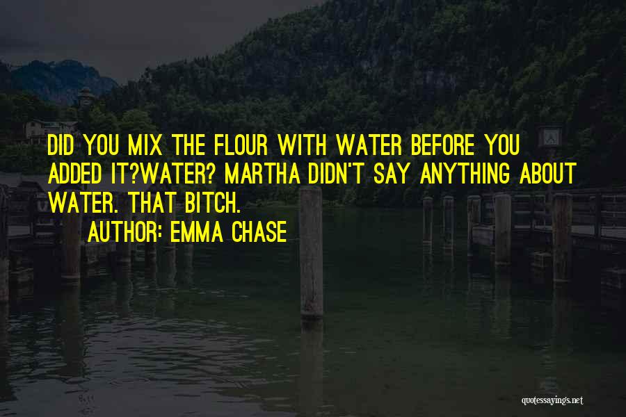 Emma Chase Quotes: Did You Mix The Flour With Water Before You Added It?water? Martha Didn't Say Anything About Water. That Bitch.