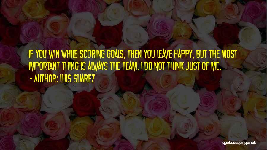 Luis Suarez Quotes: If You Win While Scoring Goals, Then You Leave Happy, But The Most Important Thing Is Always The Team. I