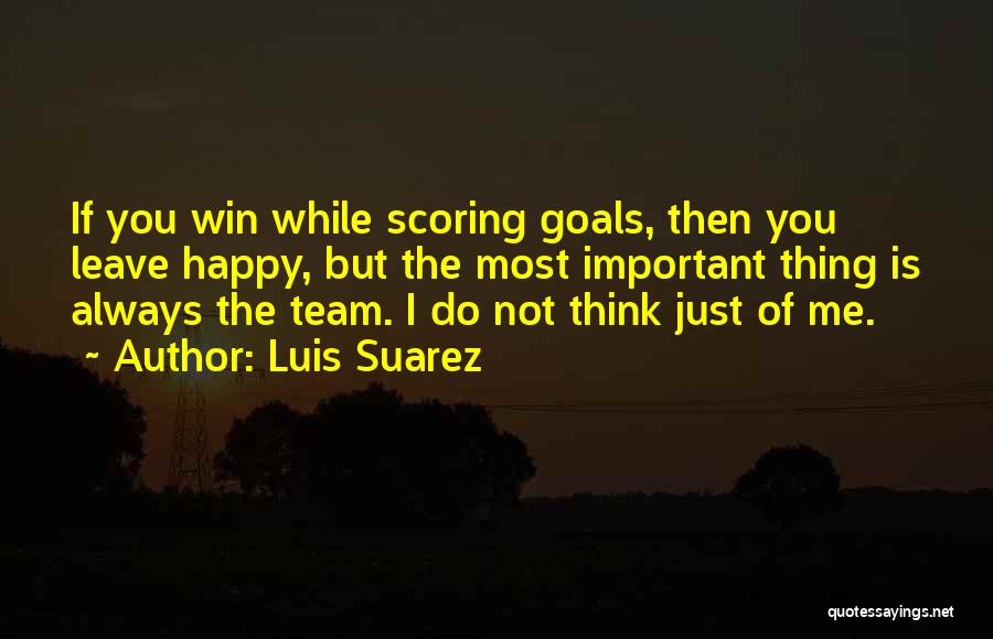 Luis Suarez Quotes: If You Win While Scoring Goals, Then You Leave Happy, But The Most Important Thing Is Always The Team. I