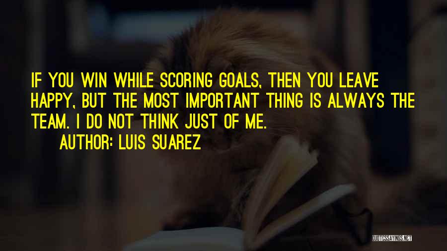 Luis Suarez Quotes: If You Win While Scoring Goals, Then You Leave Happy, But The Most Important Thing Is Always The Team. I