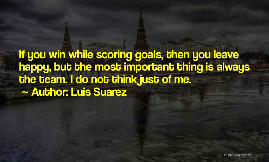 Luis Suarez Quotes: If You Win While Scoring Goals, Then You Leave Happy, But The Most Important Thing Is Always The Team. I