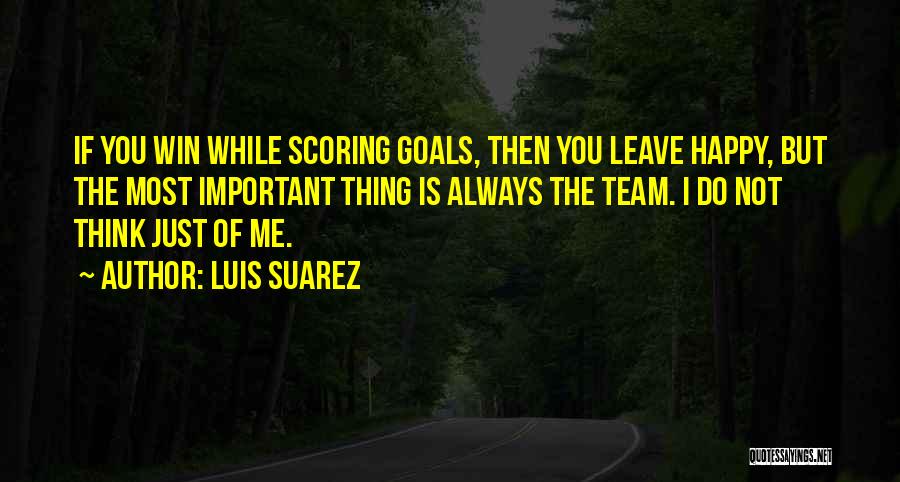 Luis Suarez Quotes: If You Win While Scoring Goals, Then You Leave Happy, But The Most Important Thing Is Always The Team. I