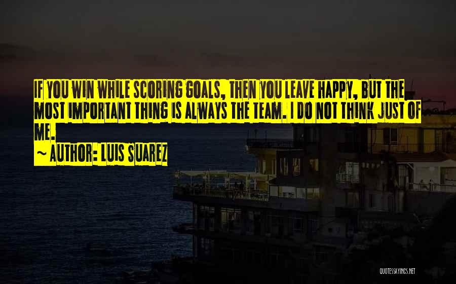 Luis Suarez Quotes: If You Win While Scoring Goals, Then You Leave Happy, But The Most Important Thing Is Always The Team. I