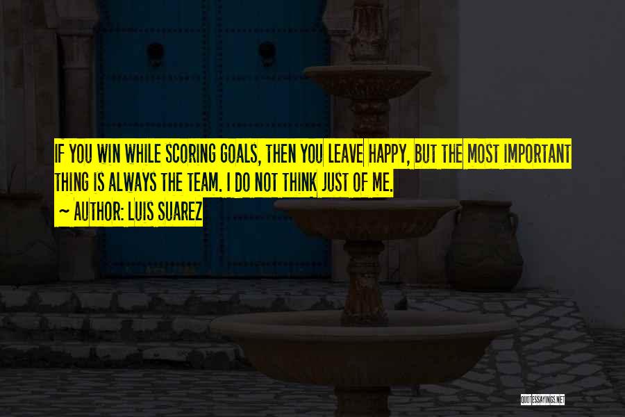 Luis Suarez Quotes: If You Win While Scoring Goals, Then You Leave Happy, But The Most Important Thing Is Always The Team. I