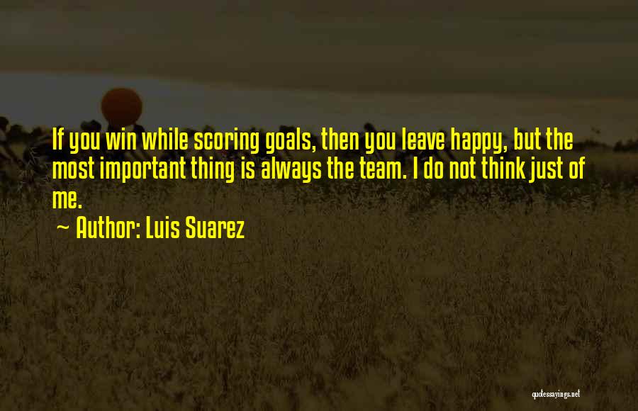 Luis Suarez Quotes: If You Win While Scoring Goals, Then You Leave Happy, But The Most Important Thing Is Always The Team. I