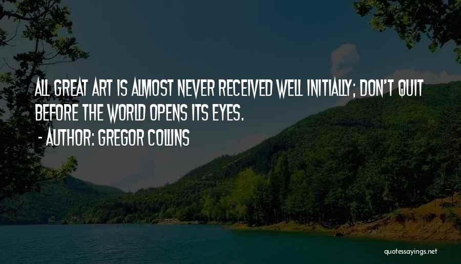 Gregor Collins Quotes: All Great Art Is Almost Never Received Well Initially; Don't Quit Before The World Opens Its Eyes.