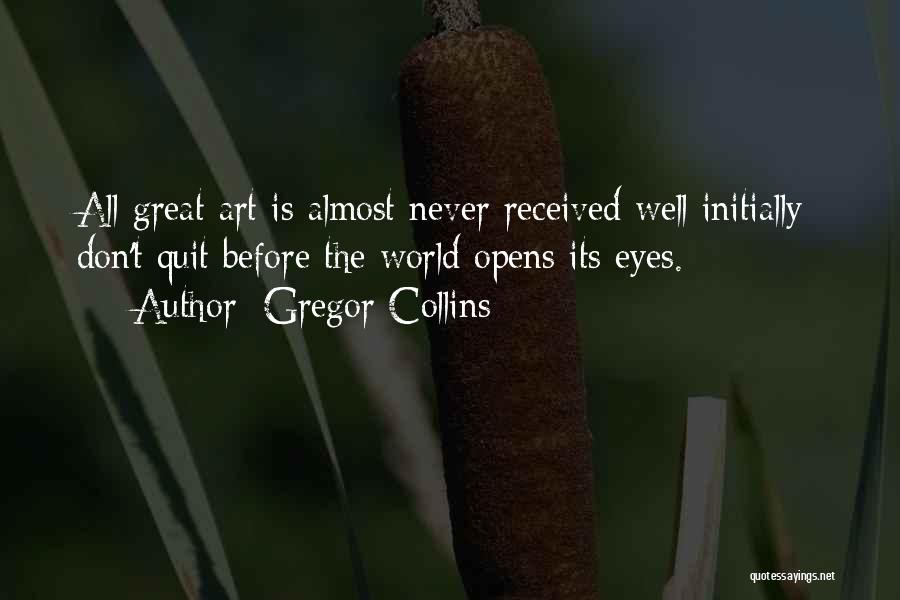 Gregor Collins Quotes: All Great Art Is Almost Never Received Well Initially; Don't Quit Before The World Opens Its Eyes.