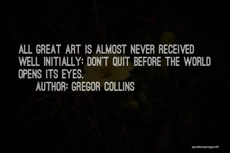 Gregor Collins Quotes: All Great Art Is Almost Never Received Well Initially; Don't Quit Before The World Opens Its Eyes.