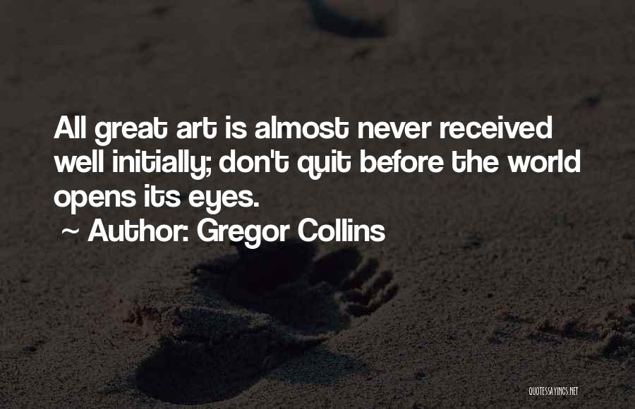 Gregor Collins Quotes: All Great Art Is Almost Never Received Well Initially; Don't Quit Before The World Opens Its Eyes.