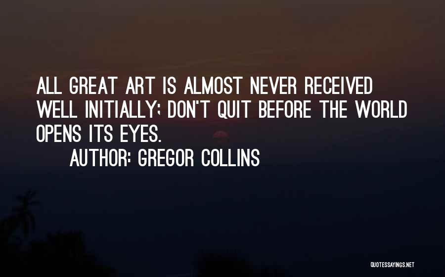 Gregor Collins Quotes: All Great Art Is Almost Never Received Well Initially; Don't Quit Before The World Opens Its Eyes.