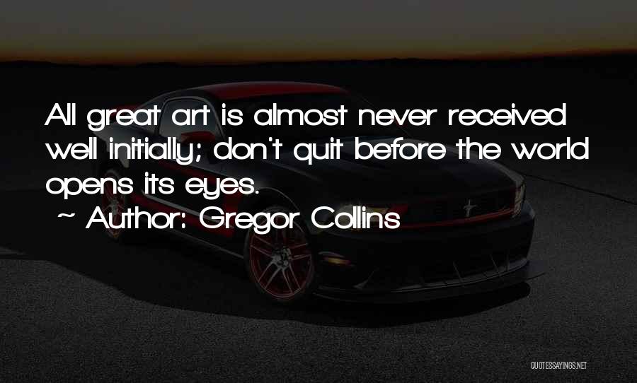 Gregor Collins Quotes: All Great Art Is Almost Never Received Well Initially; Don't Quit Before The World Opens Its Eyes.