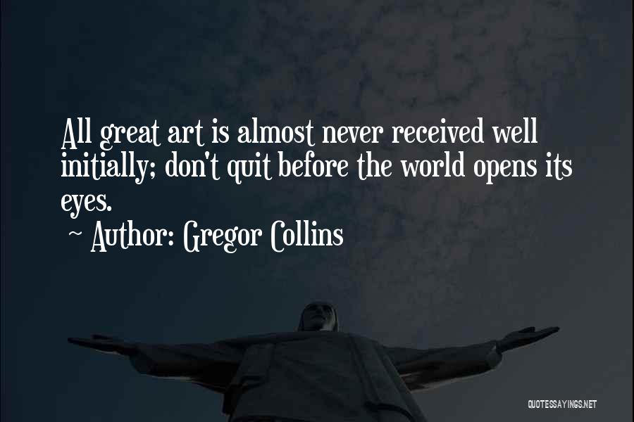 Gregor Collins Quotes: All Great Art Is Almost Never Received Well Initially; Don't Quit Before The World Opens Its Eyes.