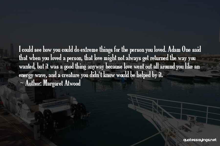 Margaret Atwood Quotes: I Could See How You Could Do Extreme Things For The Person You Loved. Adam One Said That When You