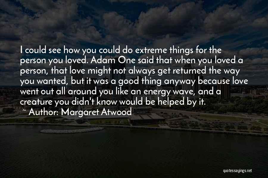 Margaret Atwood Quotes: I Could See How You Could Do Extreme Things For The Person You Loved. Adam One Said That When You