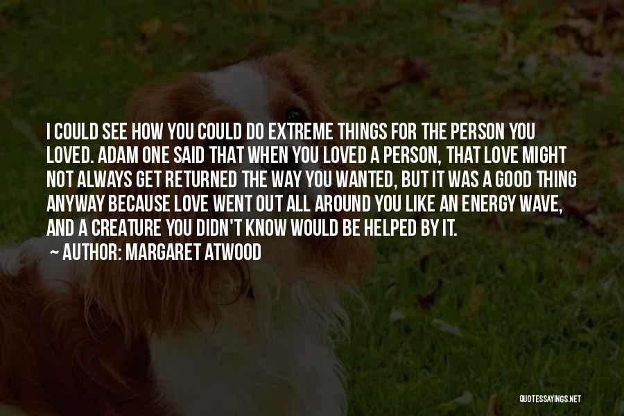 Margaret Atwood Quotes: I Could See How You Could Do Extreme Things For The Person You Loved. Adam One Said That When You