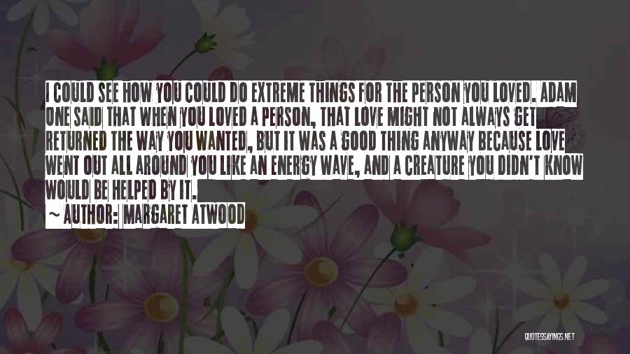 Margaret Atwood Quotes: I Could See How You Could Do Extreme Things For The Person You Loved. Adam One Said That When You