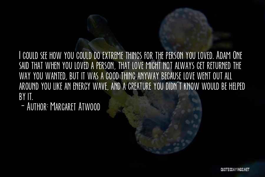 Margaret Atwood Quotes: I Could See How You Could Do Extreme Things For The Person You Loved. Adam One Said That When You
