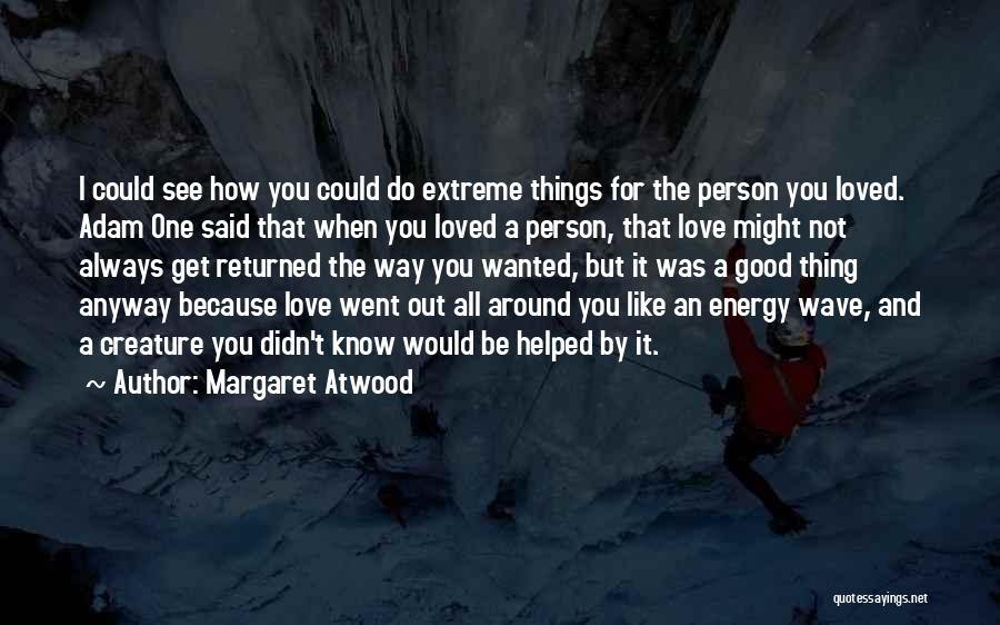 Margaret Atwood Quotes: I Could See How You Could Do Extreme Things For The Person You Loved. Adam One Said That When You