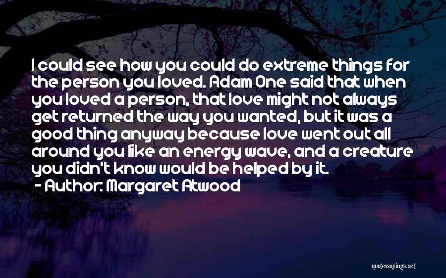 Margaret Atwood Quotes: I Could See How You Could Do Extreme Things For The Person You Loved. Adam One Said That When You