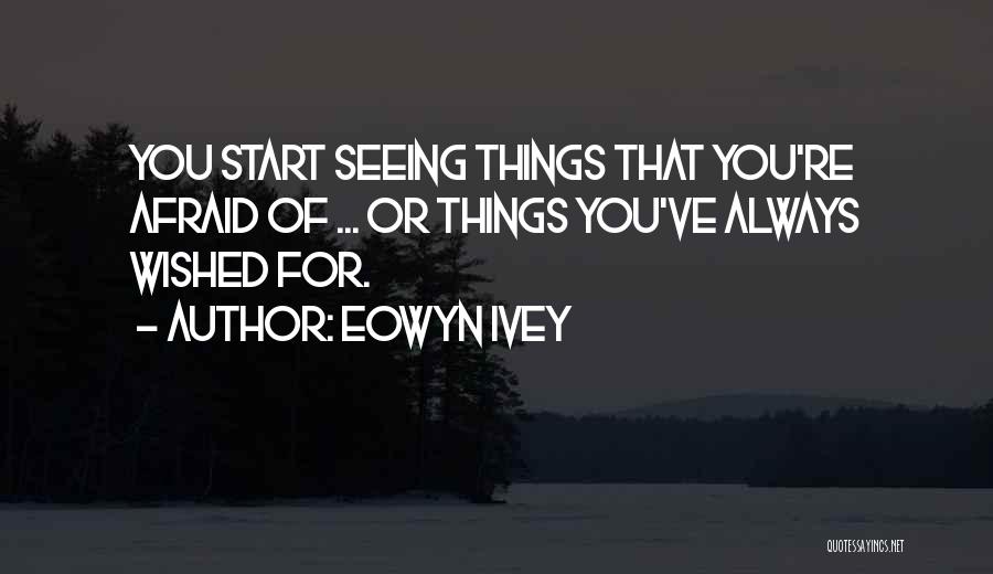 Eowyn Ivey Quotes: You Start Seeing Things That You're Afraid Of ... Or Things You've Always Wished For.
