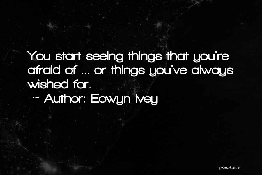 Eowyn Ivey Quotes: You Start Seeing Things That You're Afraid Of ... Or Things You've Always Wished For.