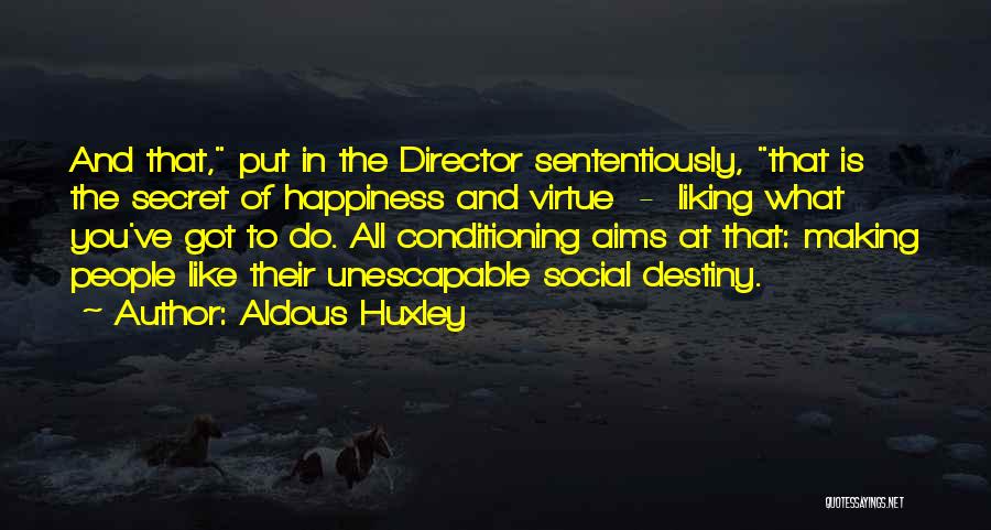 Aldous Huxley Quotes: And That, Put In The Director Sententiously, That Is The Secret Of Happiness And Virtue - Liking What You've Got