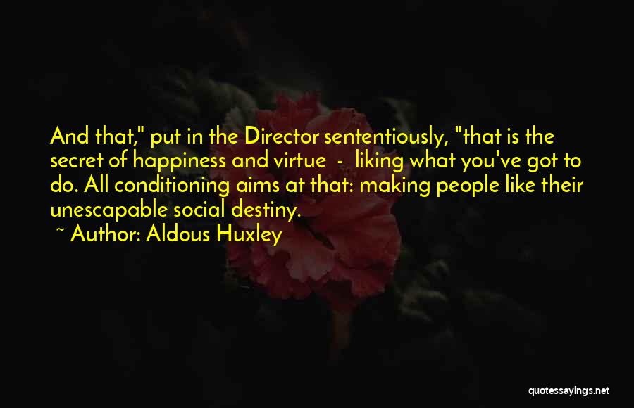 Aldous Huxley Quotes: And That, Put In The Director Sententiously, That Is The Secret Of Happiness And Virtue - Liking What You've Got