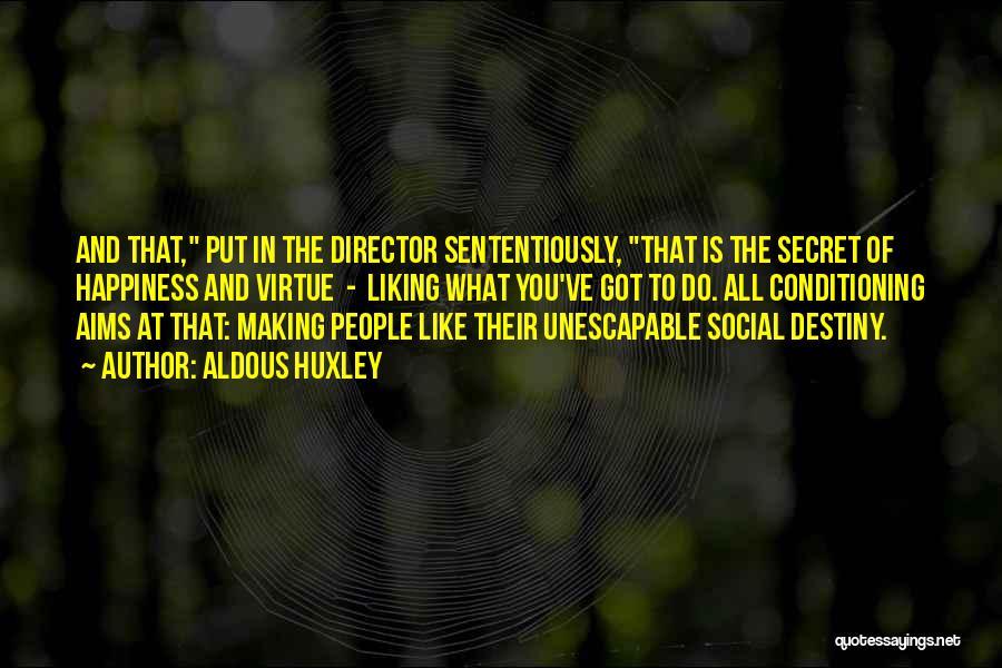 Aldous Huxley Quotes: And That, Put In The Director Sententiously, That Is The Secret Of Happiness And Virtue - Liking What You've Got