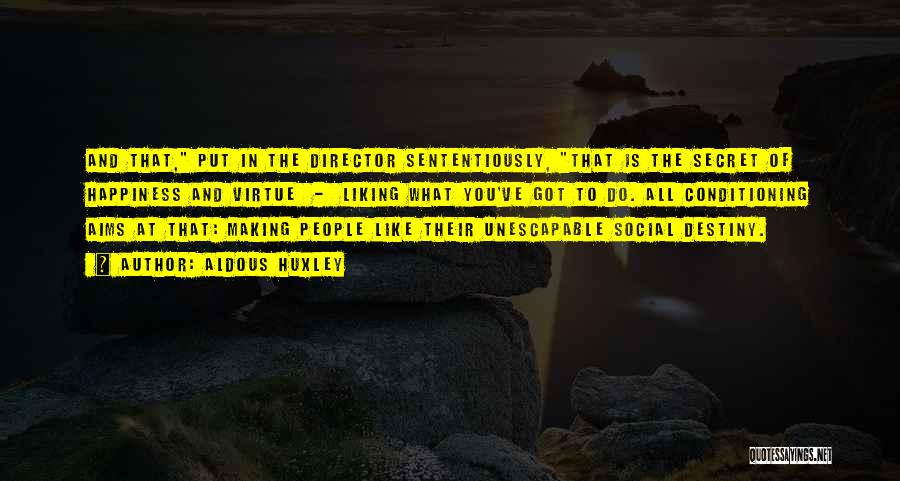 Aldous Huxley Quotes: And That, Put In The Director Sententiously, That Is The Secret Of Happiness And Virtue - Liking What You've Got