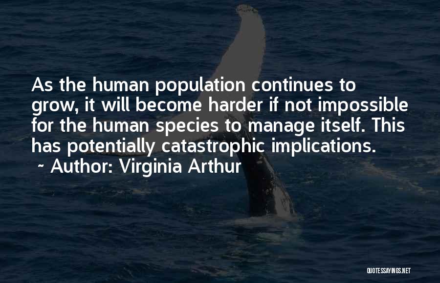 Virginia Arthur Quotes: As The Human Population Continues To Grow, It Will Become Harder If Not Impossible For The Human Species To Manage
