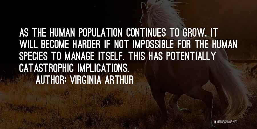 Virginia Arthur Quotes: As The Human Population Continues To Grow, It Will Become Harder If Not Impossible For The Human Species To Manage