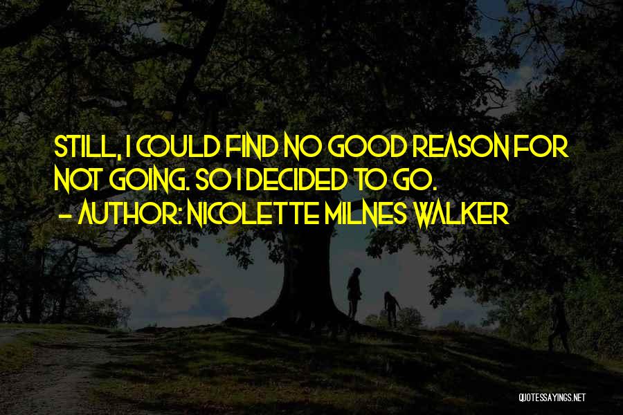 Nicolette Milnes Walker Quotes: Still, I Could Find No Good Reason For Not Going. So I Decided To Go.