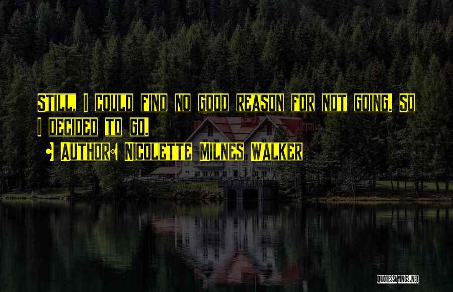 Nicolette Milnes Walker Quotes: Still, I Could Find No Good Reason For Not Going. So I Decided To Go.