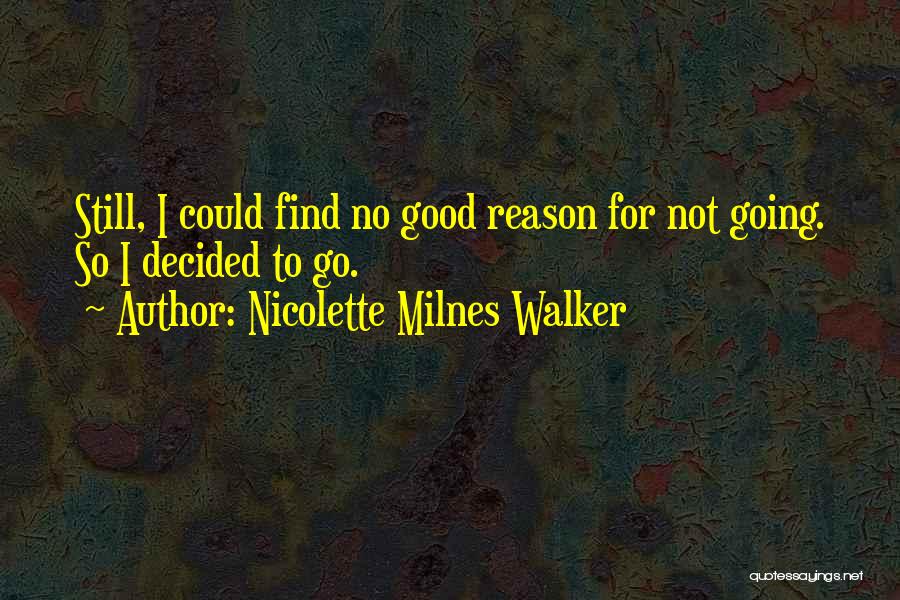 Nicolette Milnes Walker Quotes: Still, I Could Find No Good Reason For Not Going. So I Decided To Go.