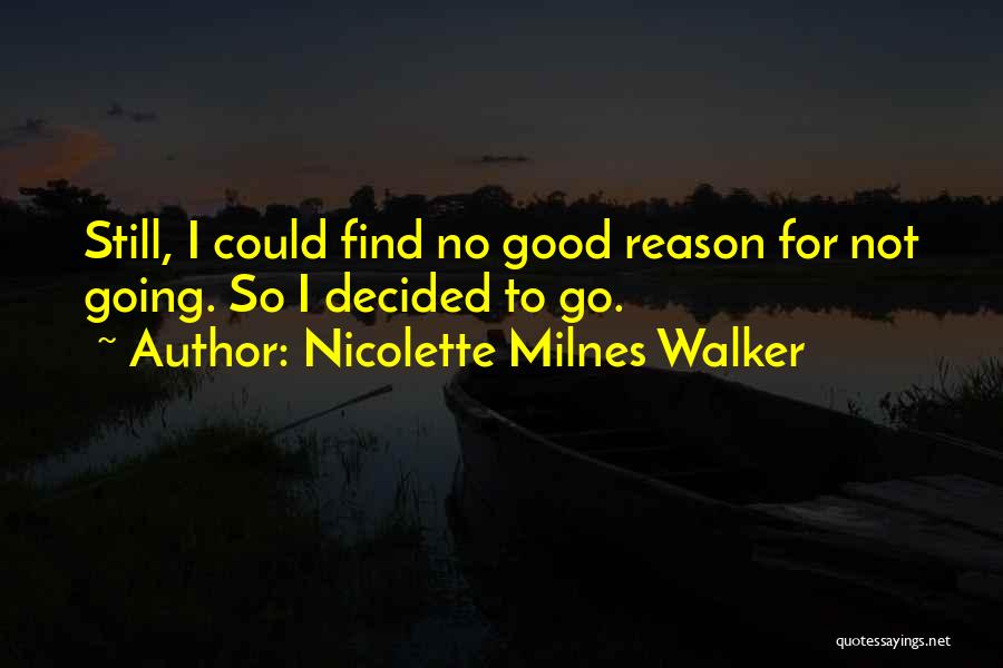 Nicolette Milnes Walker Quotes: Still, I Could Find No Good Reason For Not Going. So I Decided To Go.