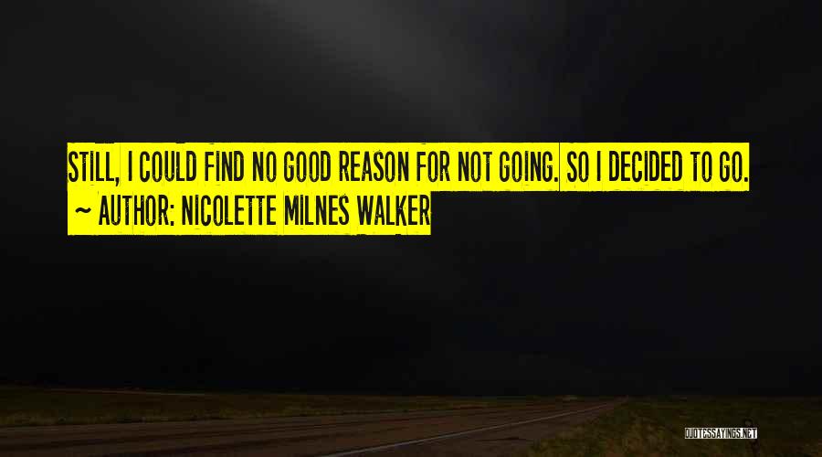 Nicolette Milnes Walker Quotes: Still, I Could Find No Good Reason For Not Going. So I Decided To Go.