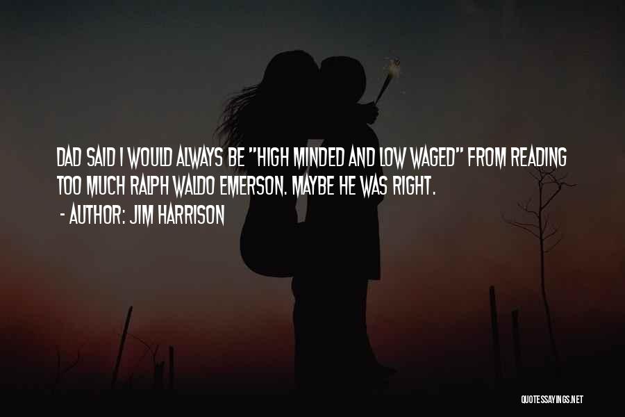 Jim Harrison Quotes: Dad Said I Would Always Be High Minded And Low Waged From Reading Too Much Ralph Waldo Emerson. Maybe He