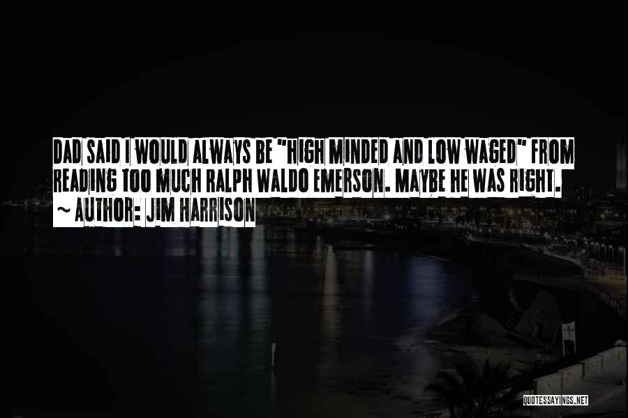 Jim Harrison Quotes: Dad Said I Would Always Be High Minded And Low Waged From Reading Too Much Ralph Waldo Emerson. Maybe He