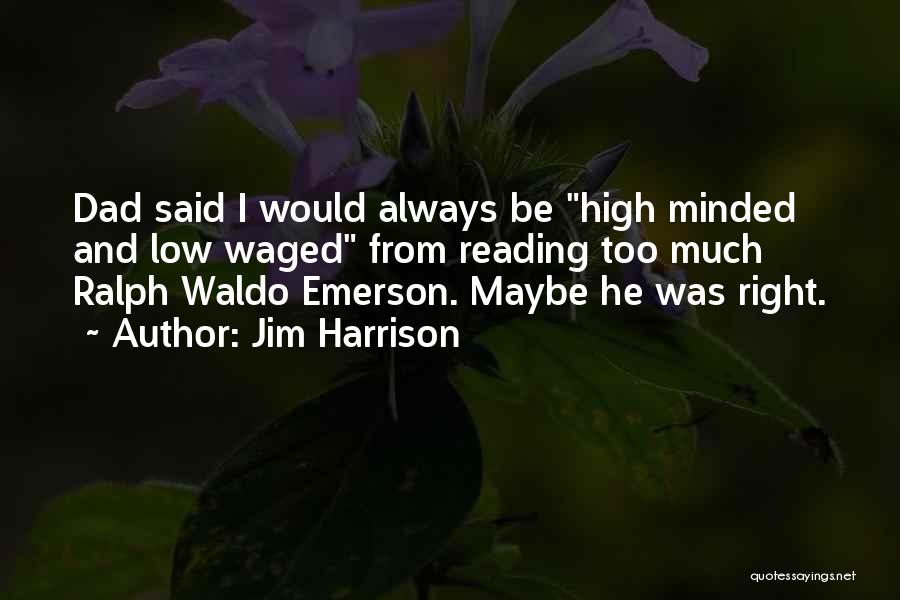 Jim Harrison Quotes: Dad Said I Would Always Be High Minded And Low Waged From Reading Too Much Ralph Waldo Emerson. Maybe He
