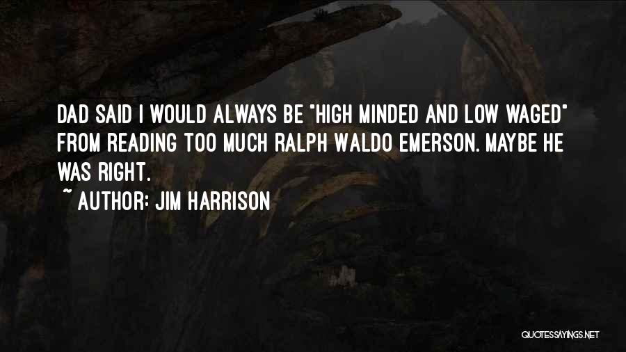 Jim Harrison Quotes: Dad Said I Would Always Be High Minded And Low Waged From Reading Too Much Ralph Waldo Emerson. Maybe He