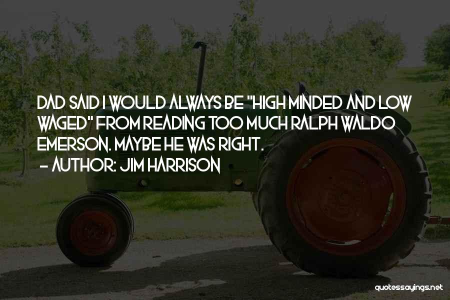 Jim Harrison Quotes: Dad Said I Would Always Be High Minded And Low Waged From Reading Too Much Ralph Waldo Emerson. Maybe He